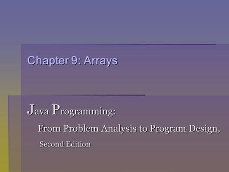 Chapter 9: Arrays J ava P rogramming: From Problem Analysis to Program Design, From Problem Analysis to Program Design, Second Edition Second Edition.