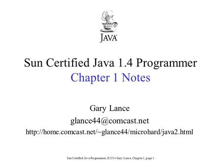 Sun Certified Java Programmer, ©2004 Gary Lance, Chapter 1, page 1 Sun Certified Java 1.4 Programmer Chapter 1 Notes Gary Lance