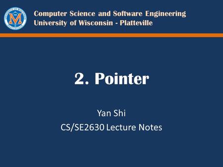 Computer Science and Software Engineering University of Wisconsin - Platteville 2. Pointer Yan Shi CS/SE2630 Lecture Notes.