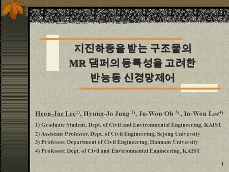 1 지진하중을 받는 구조물의 MR 댐퍼의 동특성을 고려한 반능동 신경망제어 Heon-Jae Lee 1), Hyung-Jo Jung 2), Ju-Won Oh 3), In-Won Lee 4) 1) Graduate Student, Dept. of Civil and Environmental.