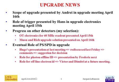 April 21st 2010Jacques Lefrancois1 UPGRADE NEWS Scope of upgrade presented by Andrei in upgrade meeting April 16th Role of trigger presented by Hans in.