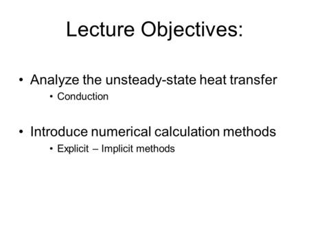 Lecture Objectives: Analyze the unsteady-state heat transfer Conduction Introduce numerical calculation methods Explicit – Implicit methods.