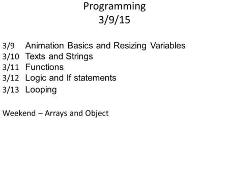 Programming 3/9/15 3/9 Animation Basics and Resizing Variables 3/10 Texts and Strings 3/11 Functions 3/12 Logic and If statements 3/13 Looping Weekend.