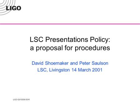 LIGO-G010056-00-R LSC Presentations Policy: a proposal for procedures David Shoemaker and Peter Saulson LSC, Livingston 14 March 2001.