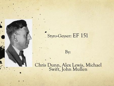 Styro-Geyser : EF 151 By: Chris Dunn, Alex Lewis, Michael Swift, John Mullen.