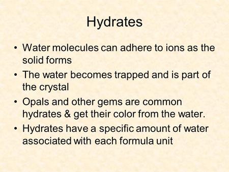 Hydrates Water molecules can adhere to ions as the solid forms The water becomes trapped and is part of the crystal Opals and other gems are common hydrates.
