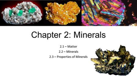 2.1 – Matter 2.2 – Minerals 2.3 – Properties of Minerals