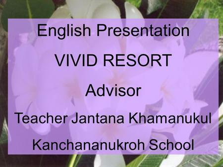 English Presentation VIVID RESORT Advisor Teacher Jantana Khamanukul Kanchananukroh School.