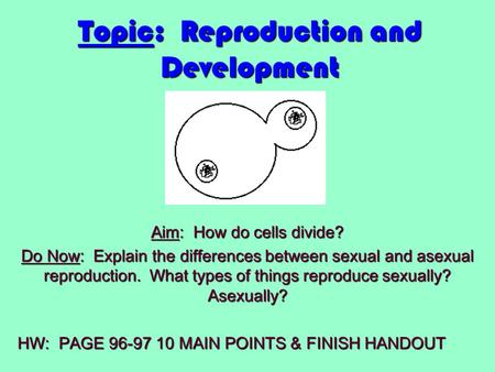 Topic: Reproduction and Development Aim: How do cells divide? Do Now: Explain the differences between sexual and asexual reproduction. What types of things.