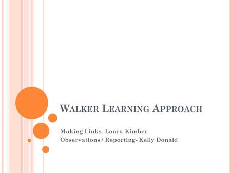 W ALKER L EARNING A PPROACH Making Links- Laura Kimber Observations / Reporting- Kelly Donald.