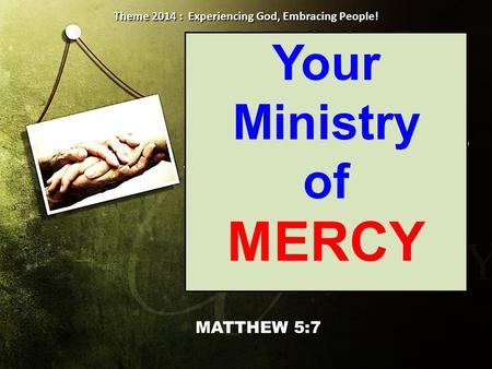 Your Ministry of MERCY MATTHEW 5:7 Theme 2014 : Experiencing God, Embracing People!
