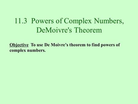 11.3 Powers of Complex Numbers, DeMoivre's Theorem Objective To use De Moivre’s theorem to find powers of complex numbers.