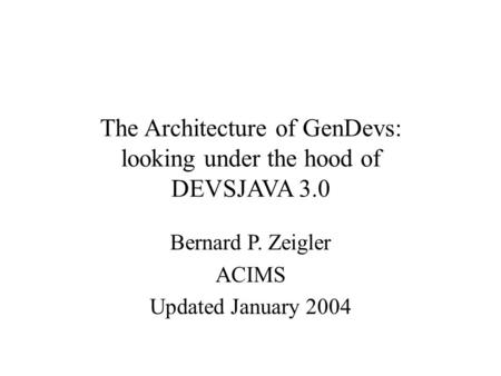 The Architecture of GenDevs: looking under the hood of DEVSJAVA 3.0 Bernard P. Zeigler ACIMS Updated January 2004.