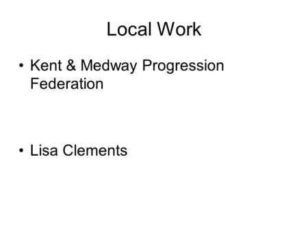 Local Work Kent & Medway Progression Federation Lisa Clements.