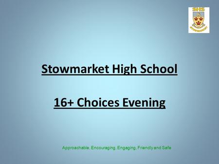 Stowmarket High School 16+ Choices Evening Approachable, Encouraging, Engaging, Friendly and Safe.