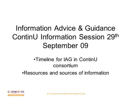 © Connexions Herefordshire & Worcestershire 2009 Information Advice & Guidance ContinU Information Session 29 th September 09 Timeline for IAG in ContinU.
