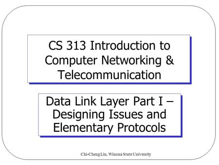 Chi-Cheng Lin, Winona State University CS 313 Introduction to Computer Networking & Telecommunication Data Link Layer Part I – Designing Issues and Elementary.