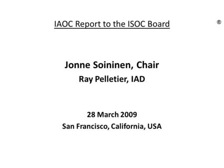 IAOC Report to the ISOC Board Jonne Soininen, Chair Ray Pelletier, IAD 28 March 2009 San Francisco, California, USA ®