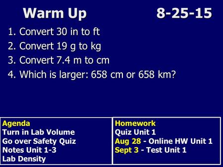 Warm Up8-25-15 1. Convert 30 in to ft 2. Convert 19 g to kg 3. Convert 7.4 m to cm 4. Which is larger: 658 cm or 658 km? Agenda Turn in Lab Volume Go over.