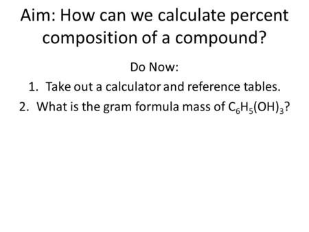Aim: How can we calculate percent composition of a compound? Do Now: 1.Take out a calculator and reference tables. 2.What is the gram formula mass of C.