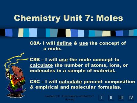 IIIIIIIV created by C. Johannesson modified by T. Howard Chemistry Unit 7: Moles C8A- I will define & use the concept of a mole. C8B – I will use the.