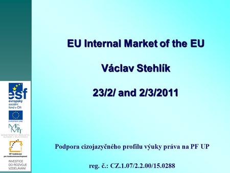 Podpora cizojazyčného profilu výuky práva na PF UP reg. č.: CZ.1.07/2.2.00/15.0288 EU Internal Market of the EU Václav Stehlík 23/2/ and 2/3/2011.