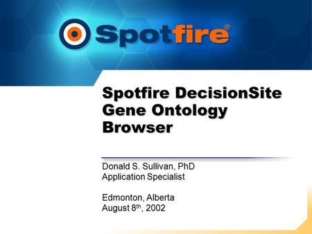 Spotfire DecisionSite Gene Ontology Browser Donald S. Sullivan, PhD Application Specialist Edmonton, Alberta August 8 th, 2002 Donald S. Sullivan, PhD.