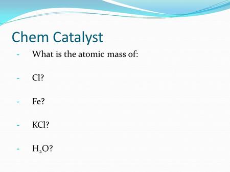 Chem Catalyst - What is the atomic mass of: - Cl? - Fe? - KCl? - H 2 O?