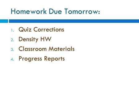 Homework Due Tomorrow: 1. Quiz Corrections 2. Density HW 3. Classroom Materials 4. Progress Reports.