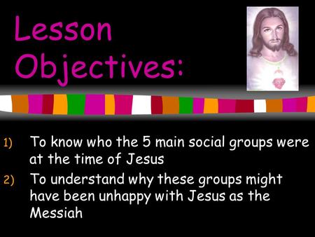 Lesson Objectives: 1) To know who the 5 main social groups were at the time of Jesus 2) To understand why these groups might have been unhappy with Jesus.