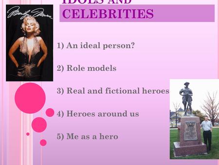 IDOLS AND CELEBRITIES 1) An ideal person? 2) Role models 3) Real and fictional heroes 4) Heroes around us 5) Me as a hero.