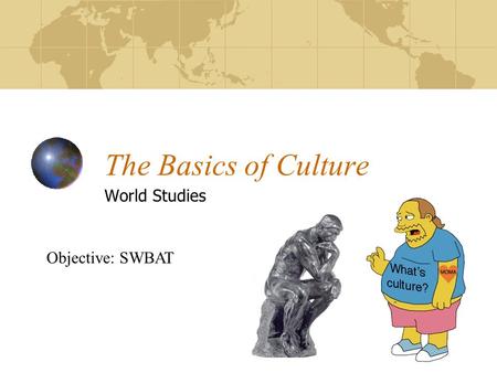 The Basics of Culture World Studies Objective: SWBAT.