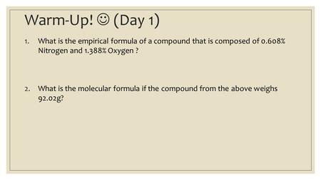 Warm-Up! (Day 1) 1.What is the empirical formula of a compound that is composed of 0.608% Nitrogen and 1.388% Oxygen ? 2.What is the molecular formula.