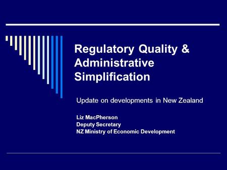 Regulatory Quality & Administrative Simplification Update on developments in New Zealand Liz MacPherson Deputy Secretary NZ Ministry of Economic Development.