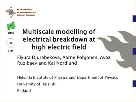 CMS HIP Multiscale modelling of electrical breakdown at high electric field Flyura Djurabekova, Aarne Pohjonen, Avaz Ruzibaev and Kai Nordlund Helsinki.