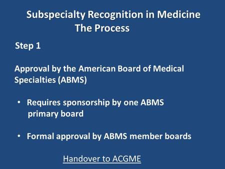 Subspecialty Recognition in Medicine The Process The Process Step 1 Approval by the American Board of Medical Specialties (ABMS) Requires sponsorship by.