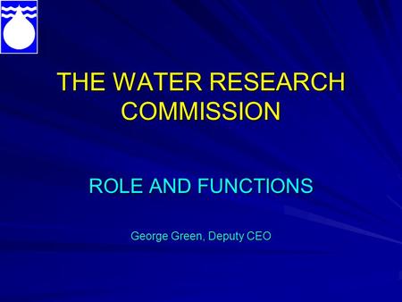 THE WATER RESEARCH COMMISSION ROLE AND FUNCTIONS George Green, Deputy CEO.