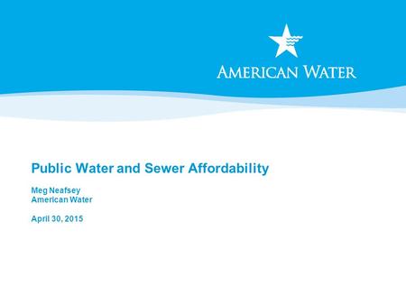 Public Water and Sewer Affordability Meg Neafsey American Water April 30, 2015.