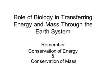 Role of Biology in Transferring Energy and Mass Through the Earth System Remember Conservation of Energy & Conservation of Mass.