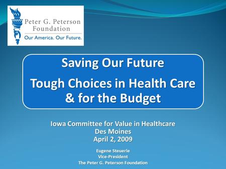 Saving Our Future Tough Choices in Health Care & for the Budget Iowa Committee for Value in Healthcare Des Moines April 2, 2009 Eugene Steuerle Vice-President.