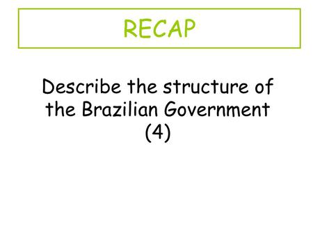 RECAP Describe the structure of the Brazilian Government (4)
