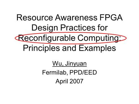 Resource Awareness FPGA Design Practices for Reconfigurable Computing: Principles and Examples Wu, Jinyuan Fermilab, PPD/EED April 2007.