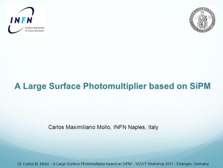 A Large Surface Photomultiplier based on SiPM Carlos Maximiliano Mollo, INFN Naples, Italy Dr. Carlos M. Mollo - A Large Surface Photomultiplier based.