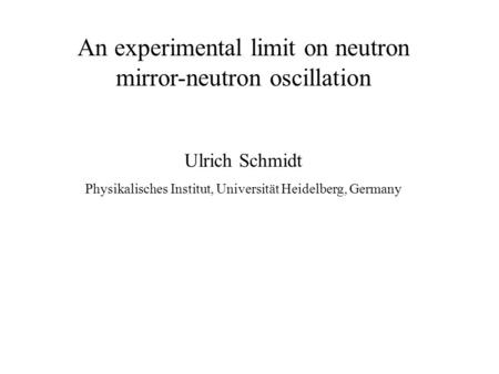 An experimental limit on neutron mirror-neutron oscillation Ulrich Schmidt Physikalisches Institut, Universität Heidelberg, Germany.
