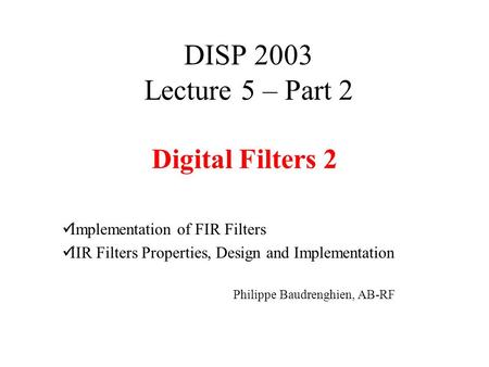 DISP 2003 Lecture 5 – Part 2 Digital Filters 2 Implementation of FIR Filters IIR Filters Properties, Design and Implementation Philippe Baudrenghien, AB-RF.