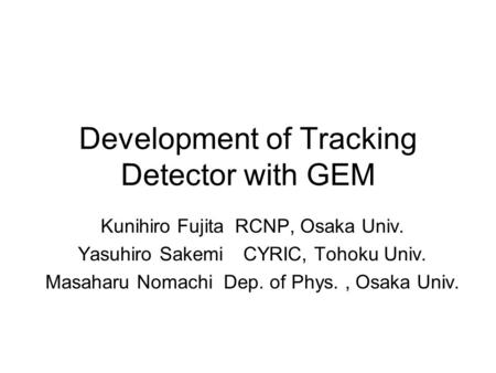 Development of Tracking Detector with GEM Kunihiro Fujita RCNP, Osaka Univ. Yasuhiro Sakemi CYRIC, Tohoku Univ. Masaharu Nomachi Dep. of Phys., Osaka Univ.