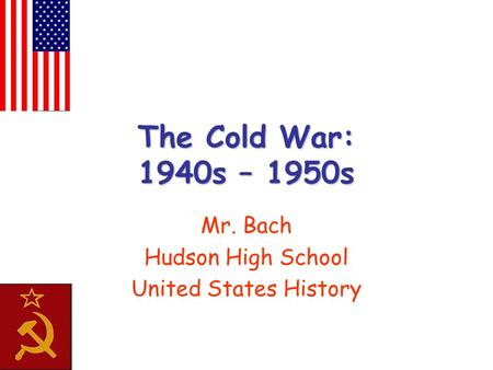 The Cold War: 1940s – 1950s Mr. Bach Hudson High School United States History.
