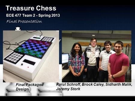 Treasure Chess ECE 477 Team 2 - Spring 2013 Parul Schroff, Brock Caley, Sidharth Malik, Jeremy Stork Final Presentation Final Packaged Design.