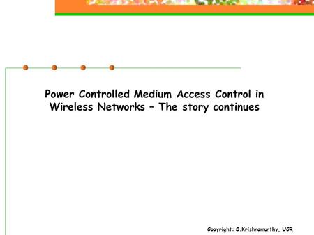 Copyright: S.Krishnamurthy, UCR Power Controlled Medium Access Control in Wireless Networks – The story continues.