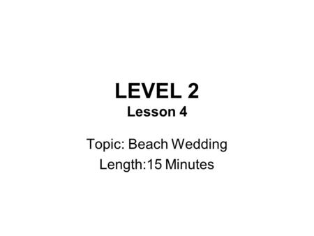 LEVEL 2 Lesson 4 Topic: Beach Wedding Length:15 Minutes.